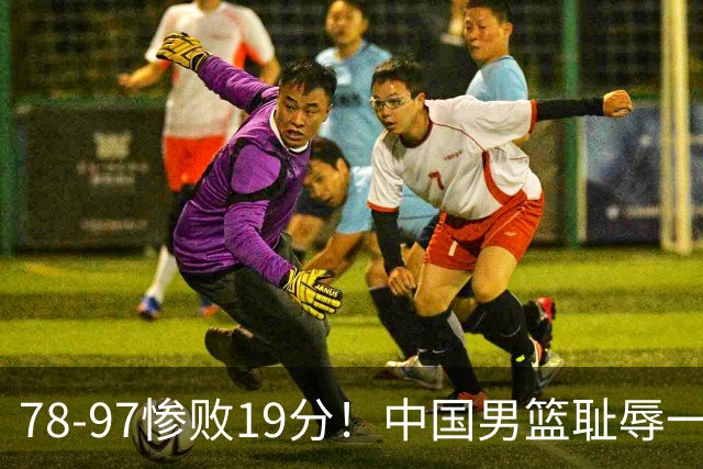 78-97惨败19分！中国男篮耻辱一战，2次惨败日本队，郭士强遭炮轰，余嘉豪太拉胯