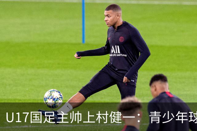 U17国足主帅上村健一：青少年球员培养需要五环并重